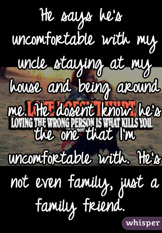 He says he's uncomfortable with my uncle staying at my house and being around me. He dosent know he's the one that I'm uncomfortable with. He's not even family, just a family friend. 
