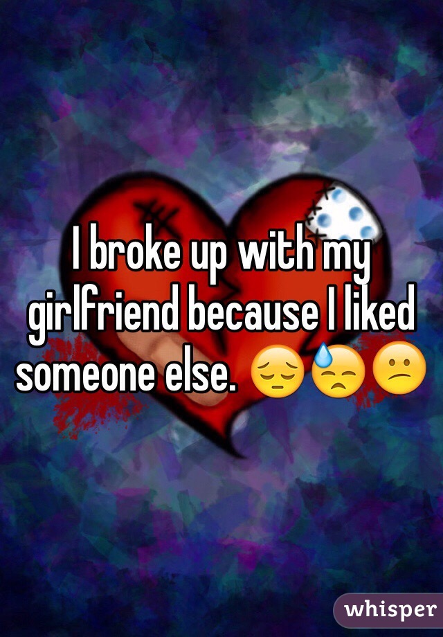 I broke up with my girlfriend because I liked someone else. 😔😓😕