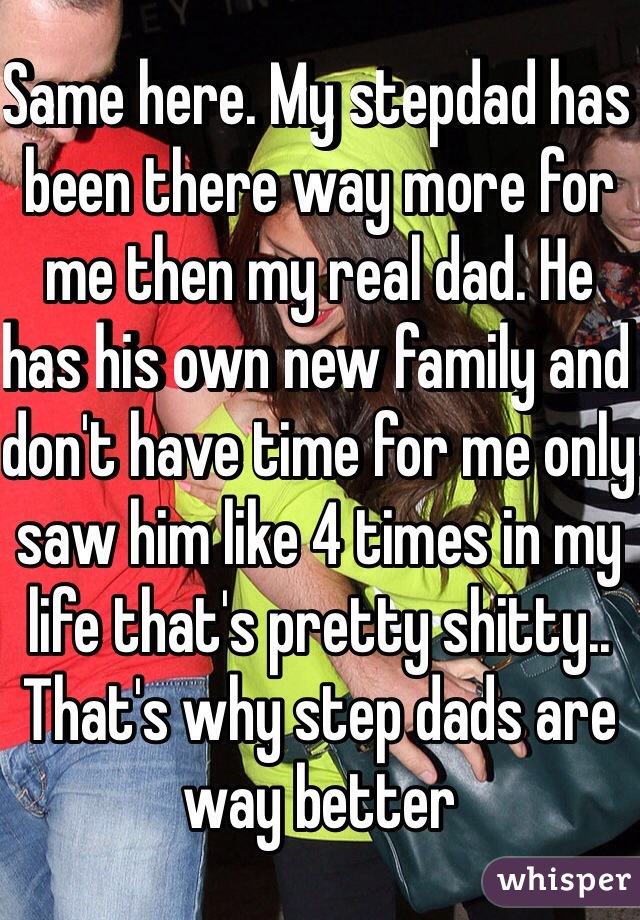 Same here. My stepdad has been there way more for me then my real dad. He has his own new family and don't have time for me only saw him like 4 times in my life that's pretty shitty.. That's why step dads are way better 