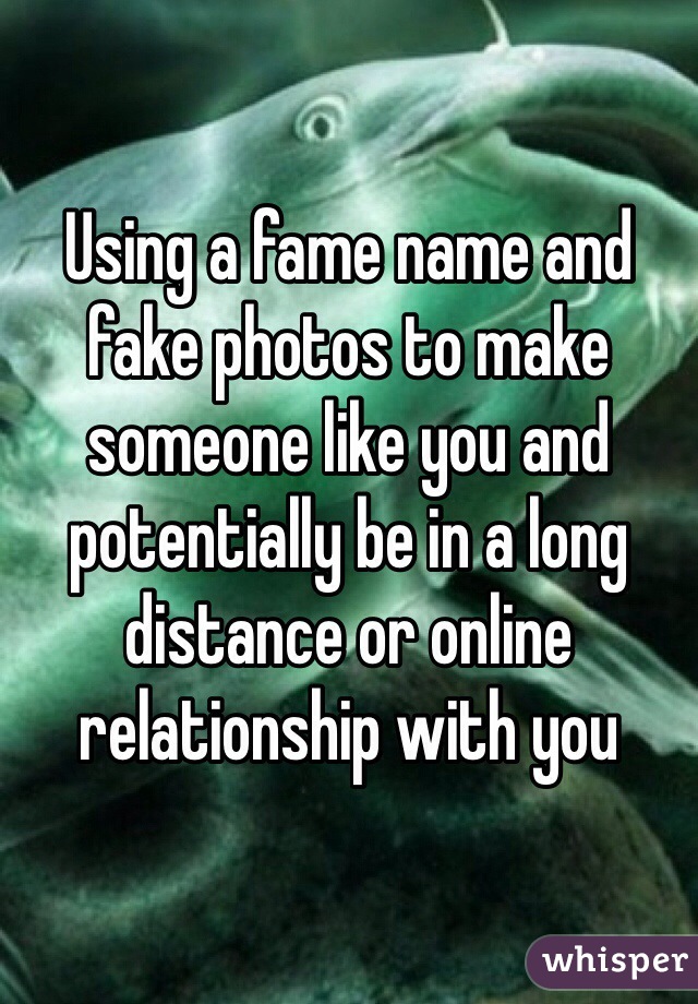 Using a fame name and fake photos to make someone like you and potentially be in a long distance or online relationship with you