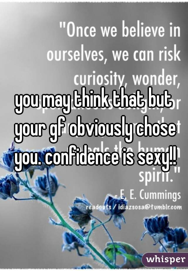 you may think that but your gf obviously chose you. confidence is sexy!!