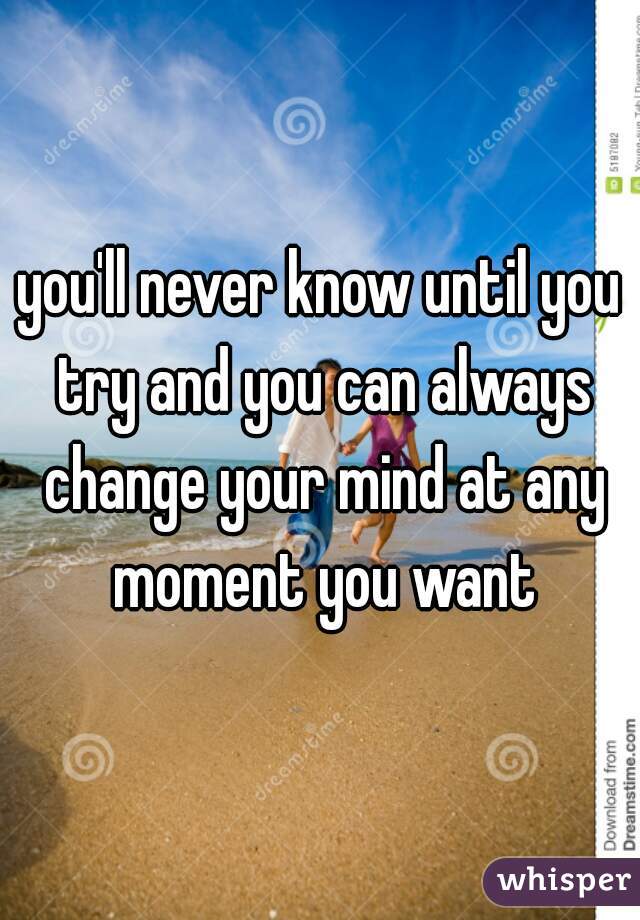 you'll never know until you try and you can always change your mind at any moment you want