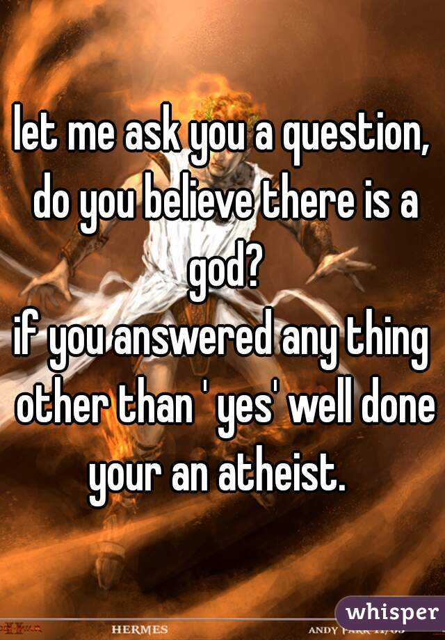 let me ask you a question, do you believe there is a god?
if you answered any thing other than ' yes' well done your an atheist.  
