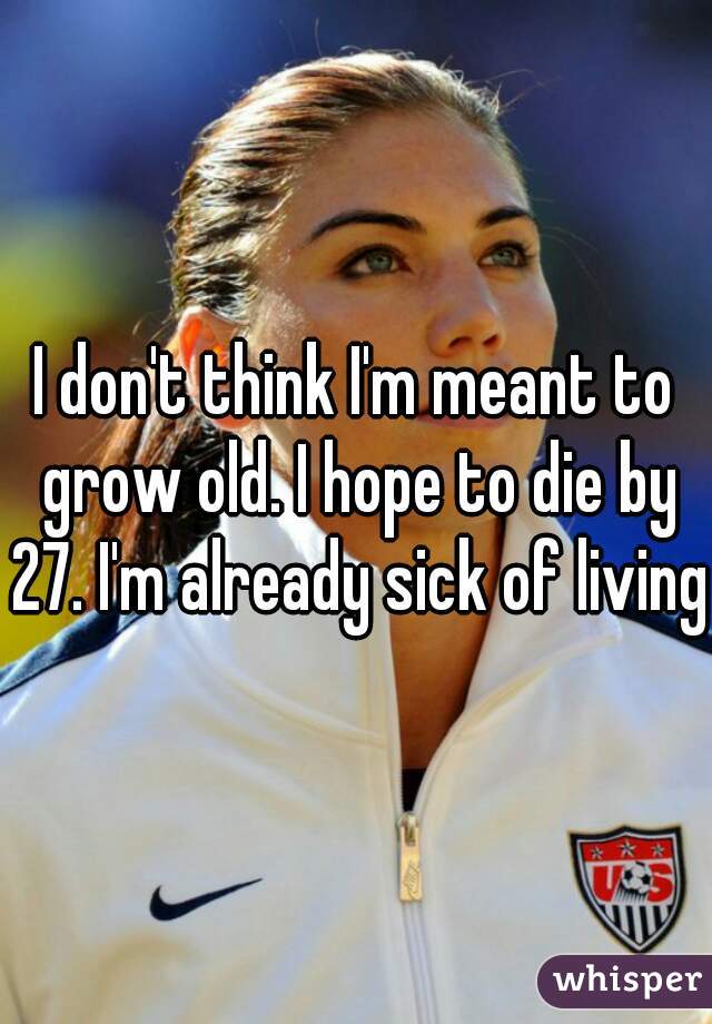 I don't think I'm meant to grow old. I hope to die by 27. I'm already sick of living.