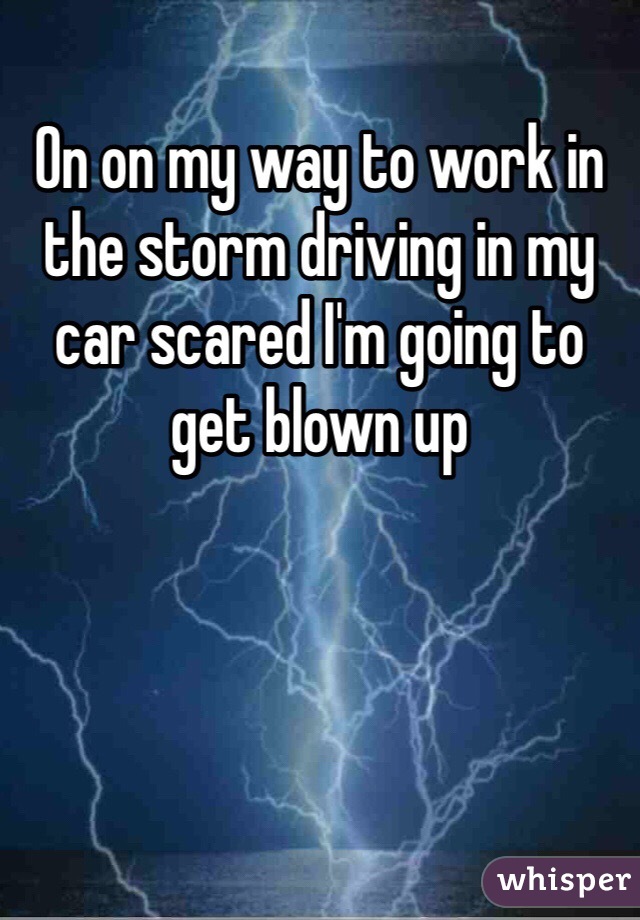 On on my way to work in the storm driving in my car scared I'm going to get blown up
