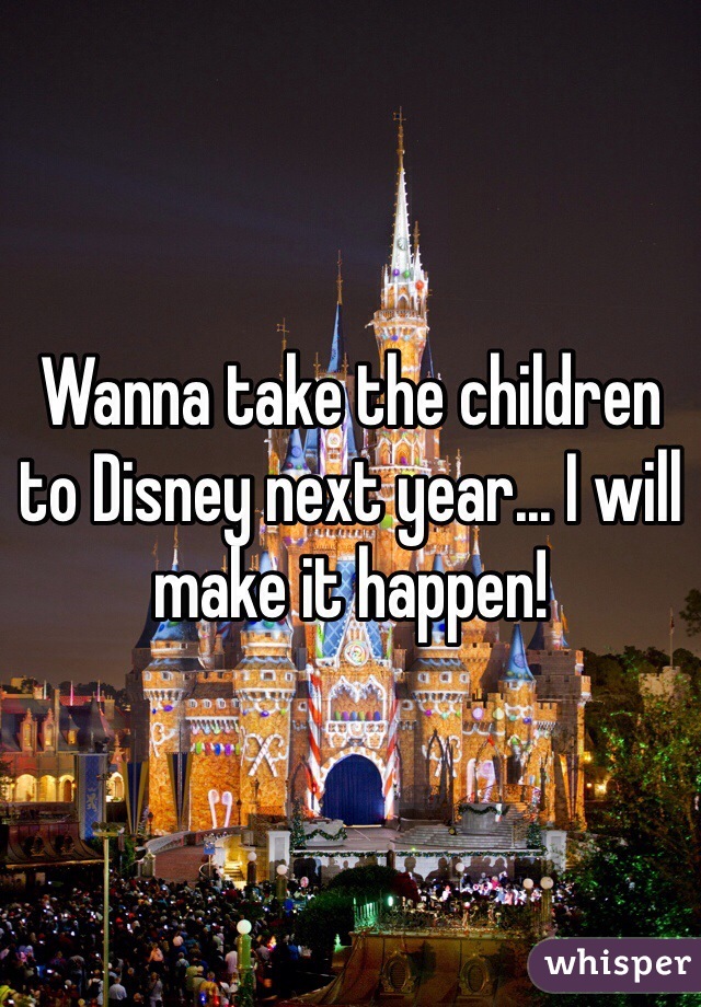 Wanna take the children to Disney next year... I will make it happen!