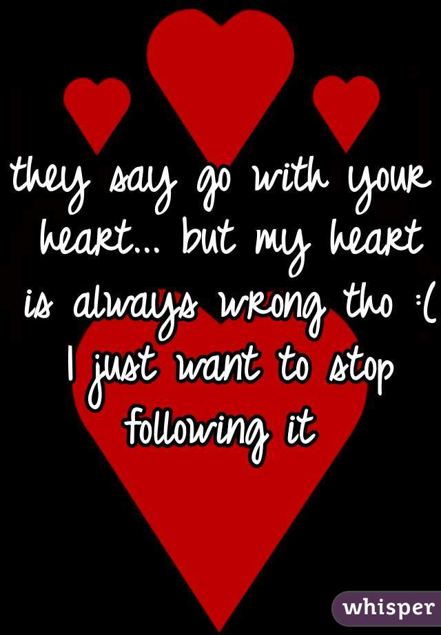 they say go with your heart... but my heart is always wrong tho :( I just want to stop following it 