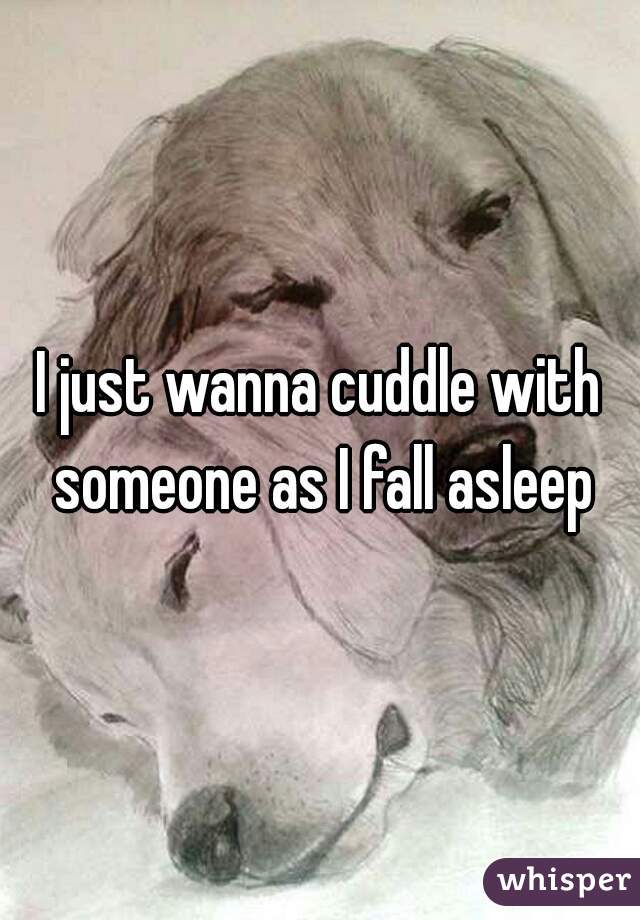 I just wanna cuddle with someone as I fall asleep