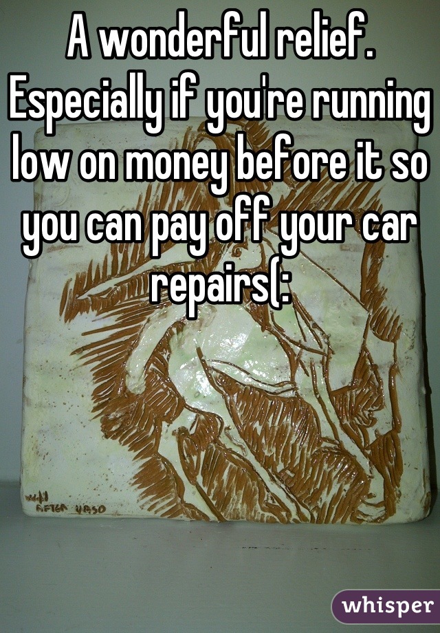 A wonderful relief. Especially if you're running low on money before it so you can pay off your car repairs(: