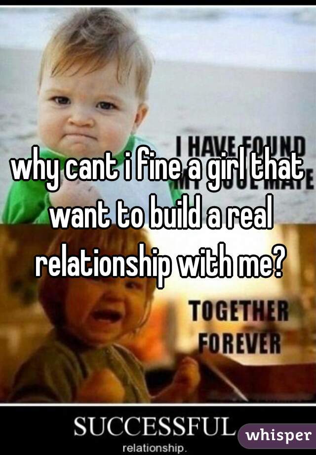 why cant i fine a girl that want to build a real relationship with me?