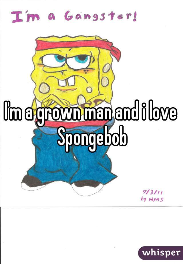 I'm a grown man and i love Spongebob
