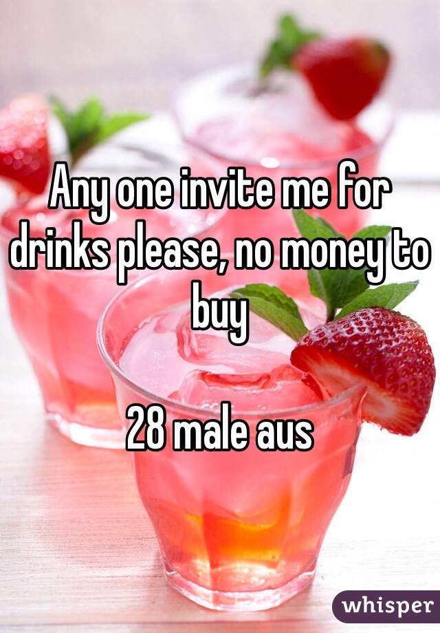 Any one invite me for drinks please, no money to buy

28 male aus