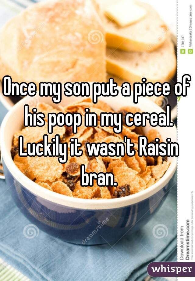 Once my son put a piece of his poop in my cereal. Luckily it wasn't Raisin bran.