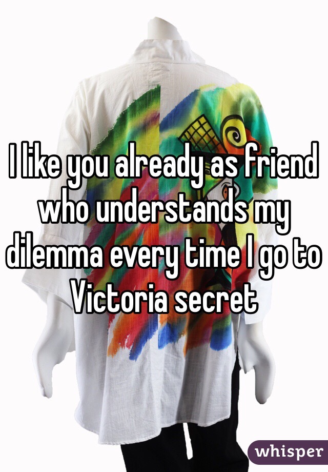 I like you already as friend who understands my dilemma every time I go to Victoria secret 