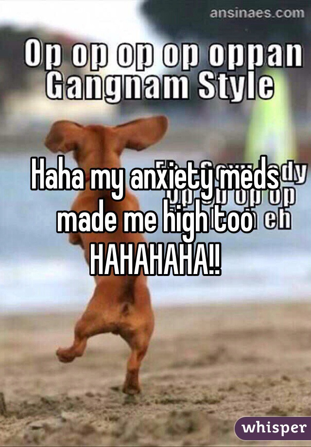 Haha my anxiety meds made me high too HAHAHAHA!!