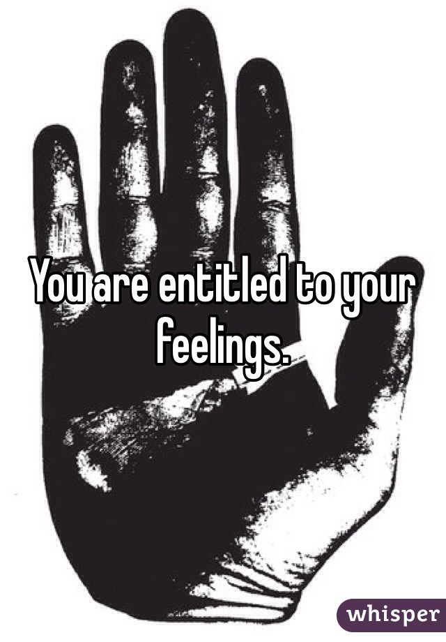 You are entitled to your feelings. 