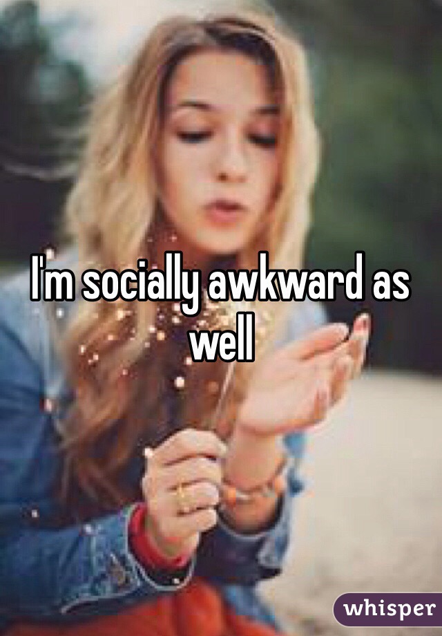I'm socially awkward as well