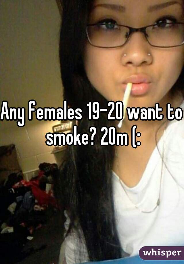 Any females 19-20 want to smoke? 20m (: