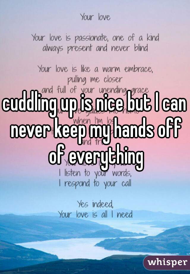 cuddling up is nice but I can never keep my hands off of everything