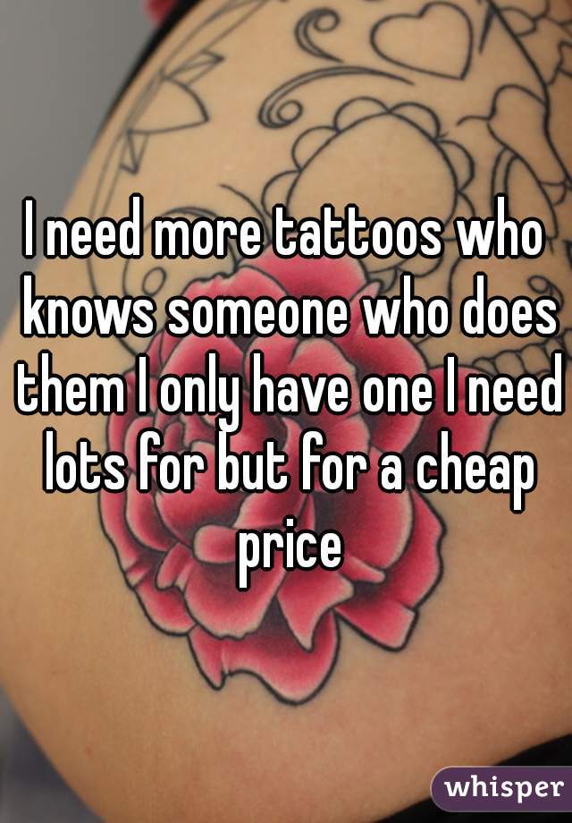 I need more tattoos who knows someone who does them I only have one I need lots for but for a cheap price