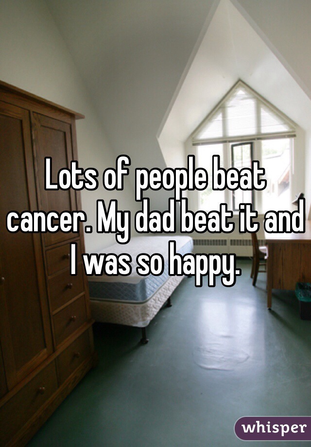 Lots of people beat cancer. My dad beat it and I was so happy.