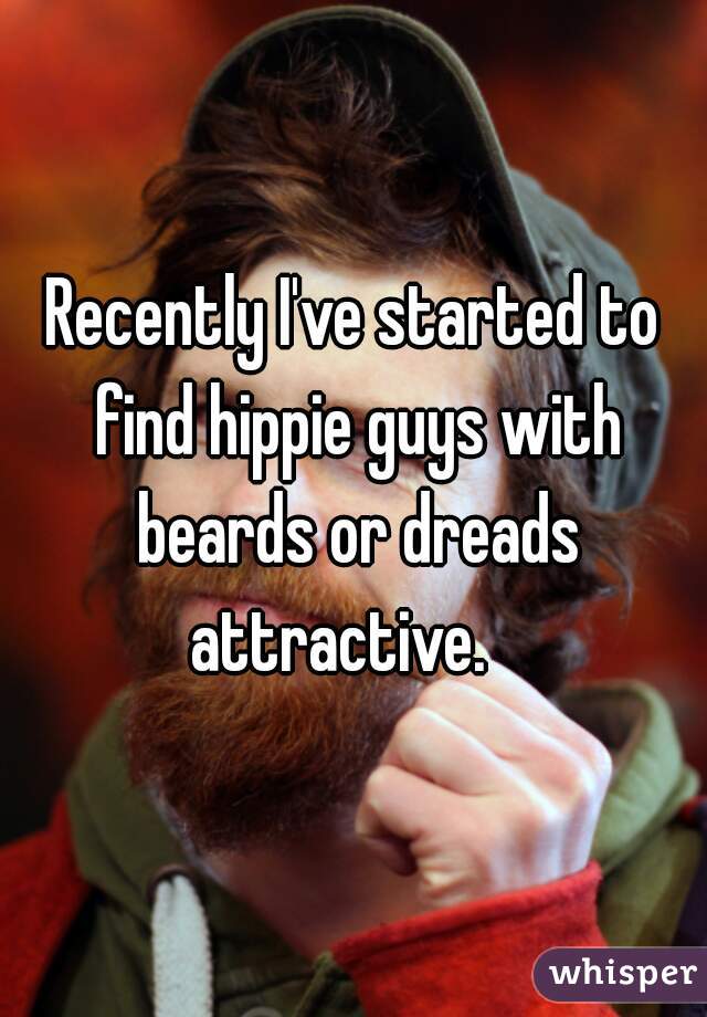Recently I've started to find hippie guys with beards or dreads attractive.   