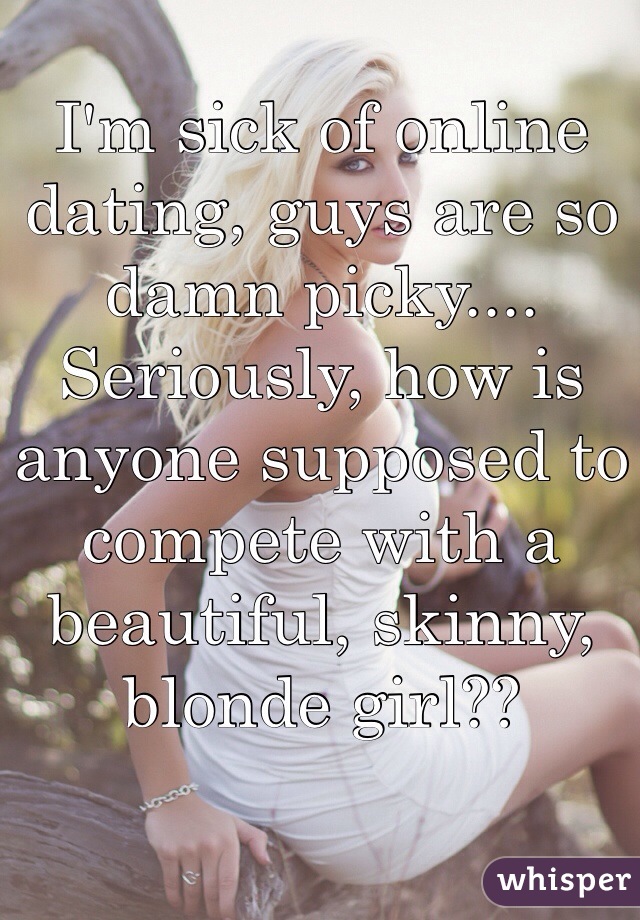 I'm sick of online dating, guys are so damn picky....
Seriously, how is anyone supposed to compete with a beautiful, skinny, blonde girl?? 
