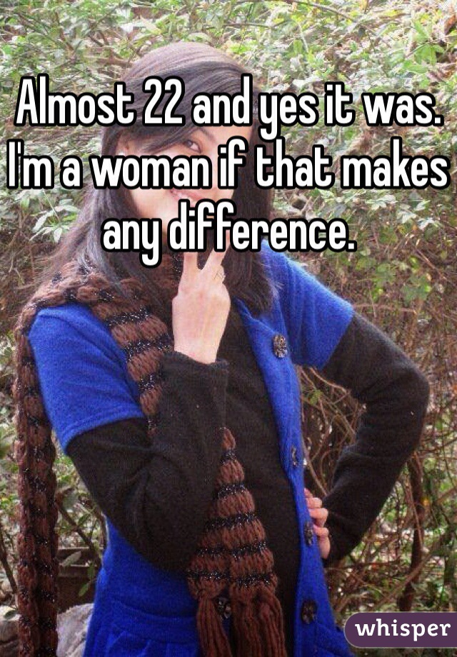 Almost 22 and yes it was. I'm a woman if that makes any difference. 