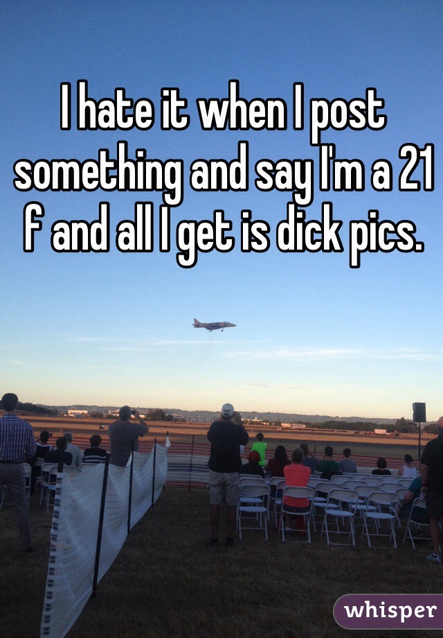 I hate it when I post something and say I'm a 21 f and all I get is dick pics. 