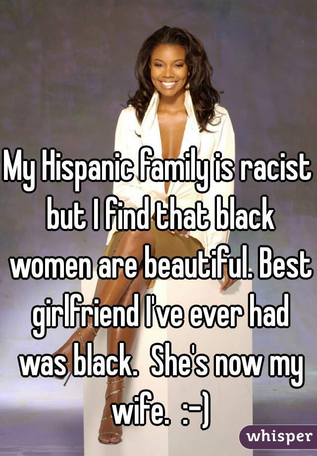 My Hispanic family is racist but I find that black women are beautiful. Best girlfriend I've ever had was black.  She's now my wife.  :-)