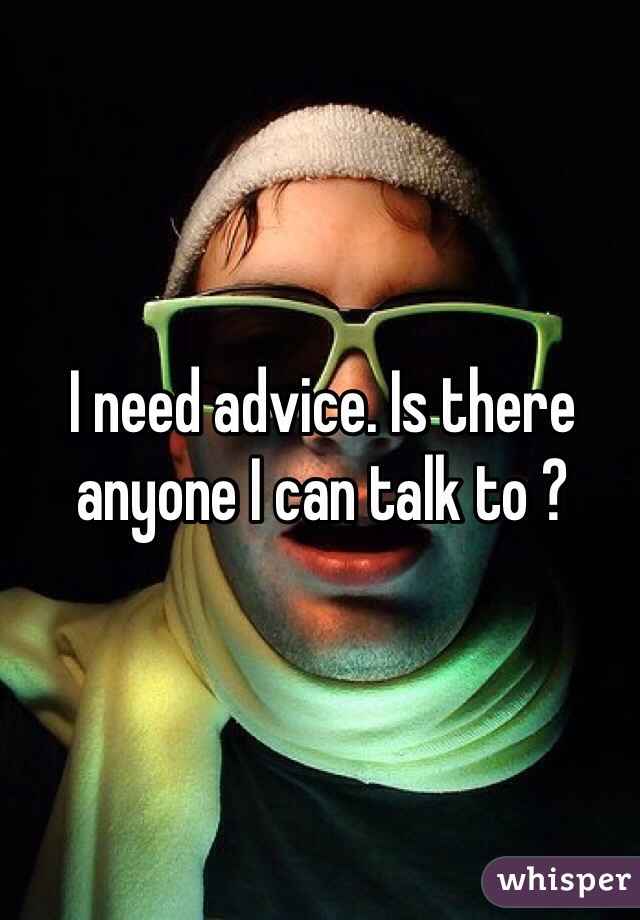 I need advice. Is there anyone I can talk to ?