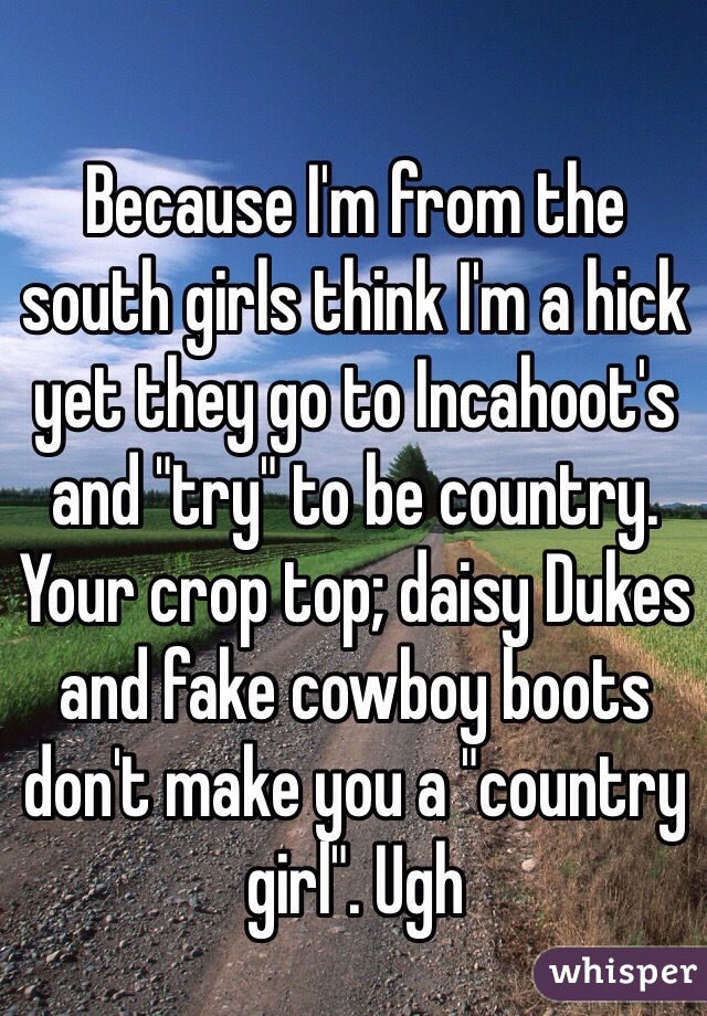 Because I'm from the south girls think I'm a hick yet they go to Incahoot's and "try" to be country. Your crop top; daisy Dukes and fake cowboy boots don't make you a "country girl". Ugh 