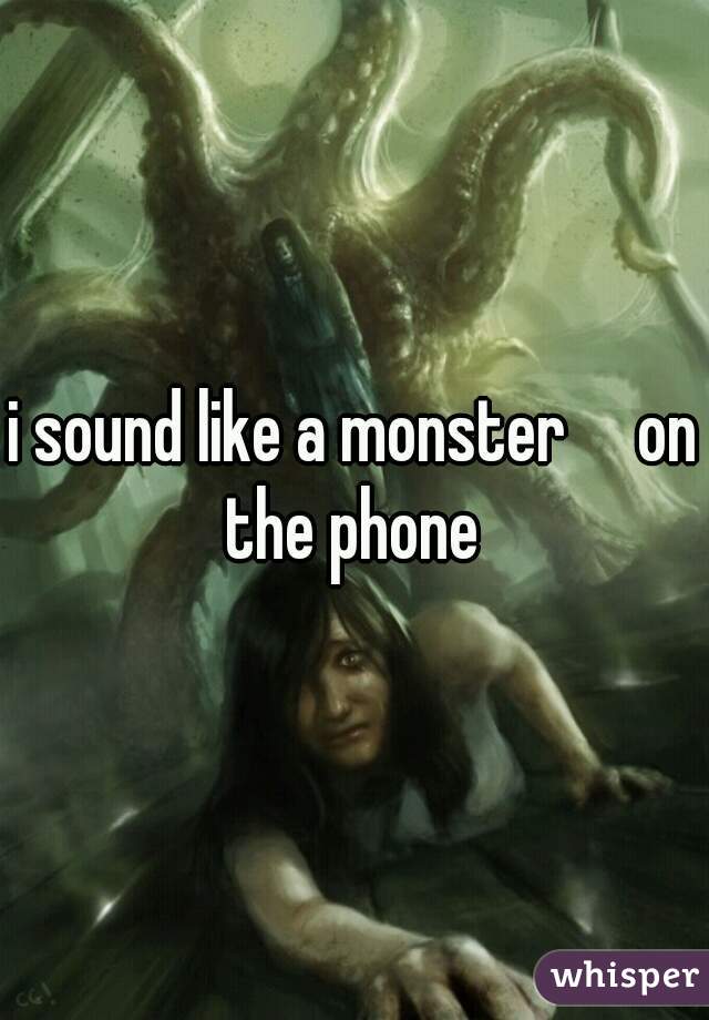 i sound like a monster     on the phone 