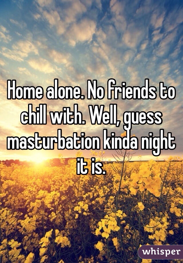 Home alone. No friends to chill with. Well, guess masturbation kinda night it is. 