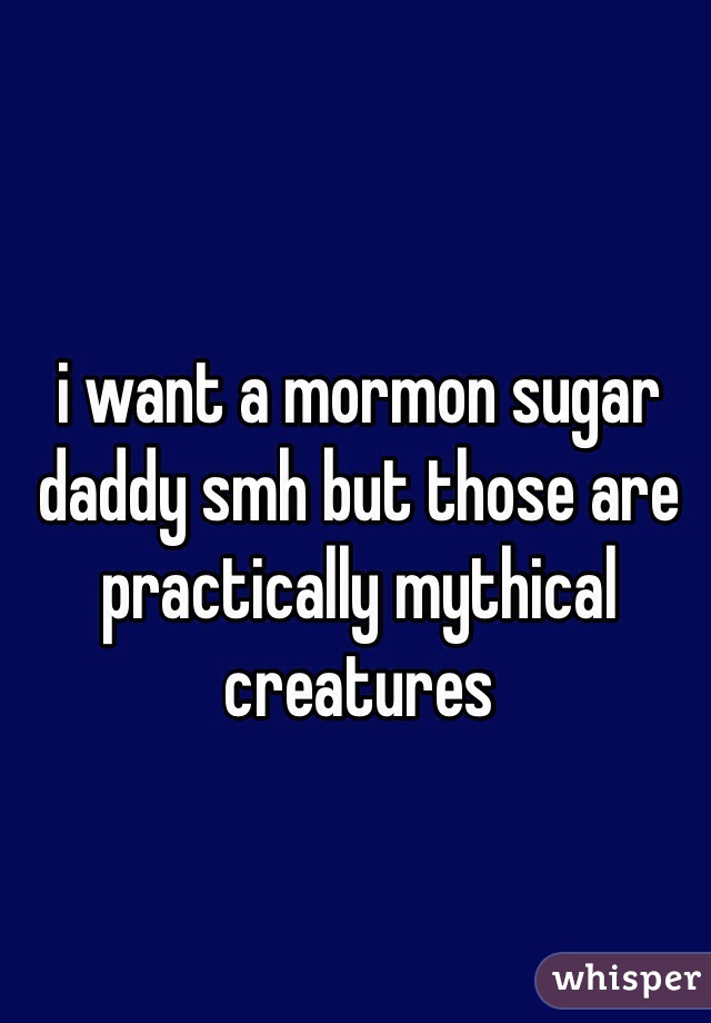 i want a mormon sugar daddy smh but those are practically mythical creatures 
