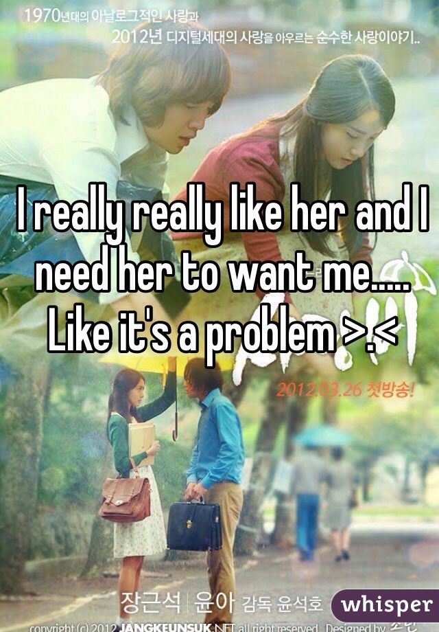 I really really like her and I need her to want me..... Like it's a problem >.< 