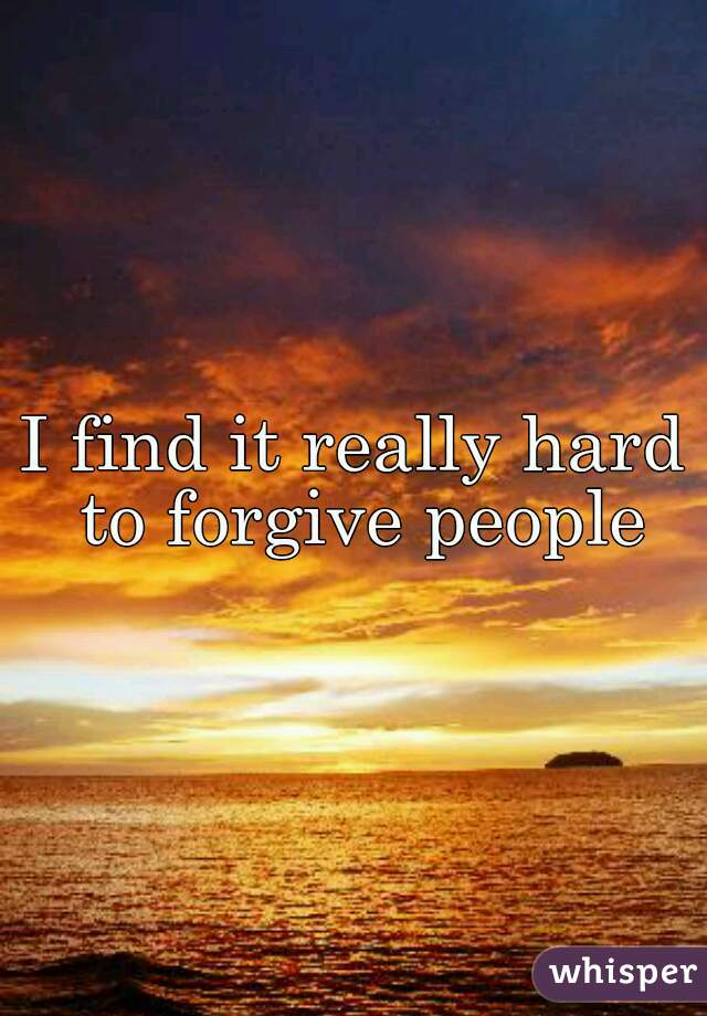 I find it really hard to forgive people