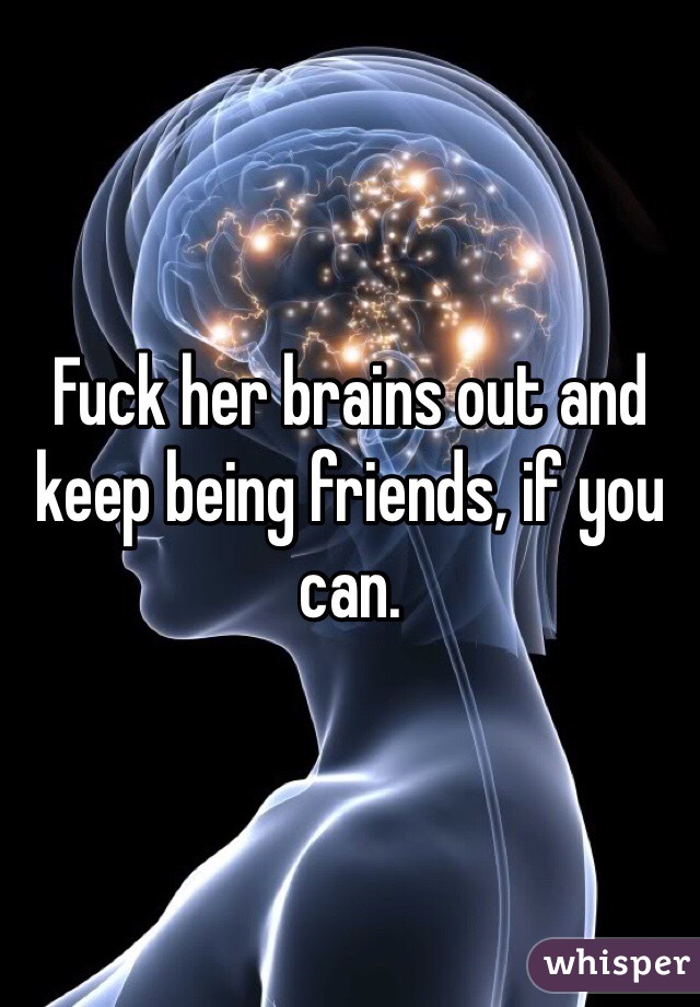 Fuck her brains out and keep being friends, if you can.
