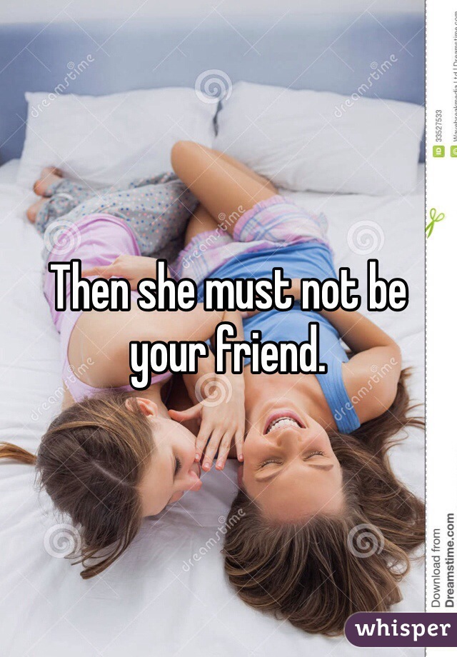 Then she must not be your friend.