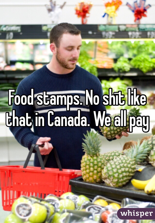 Food stamps. No shīt like that in Canada. We all pay