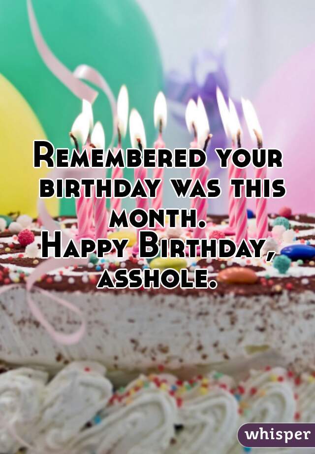 Remembered your birthday was this month. 

Happy Birthday, asshole. 