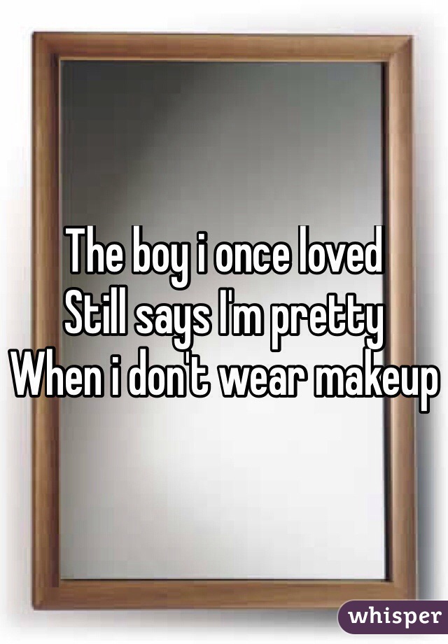 The boy i once loved
Still says I'm pretty 
When i don't wear makeup
