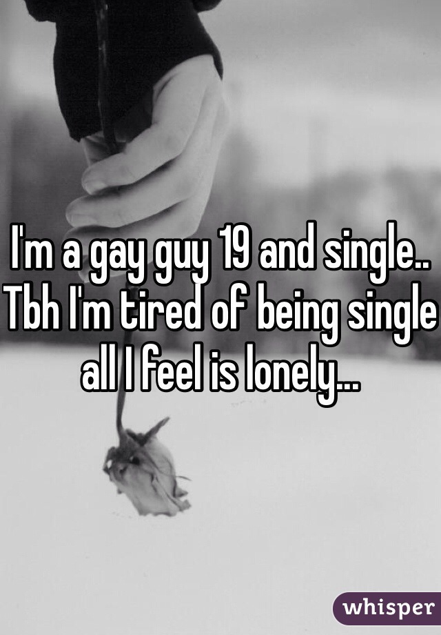 I'm a gay guy 19 and single.. Tbh I'm tired of being single all I feel is lonely...