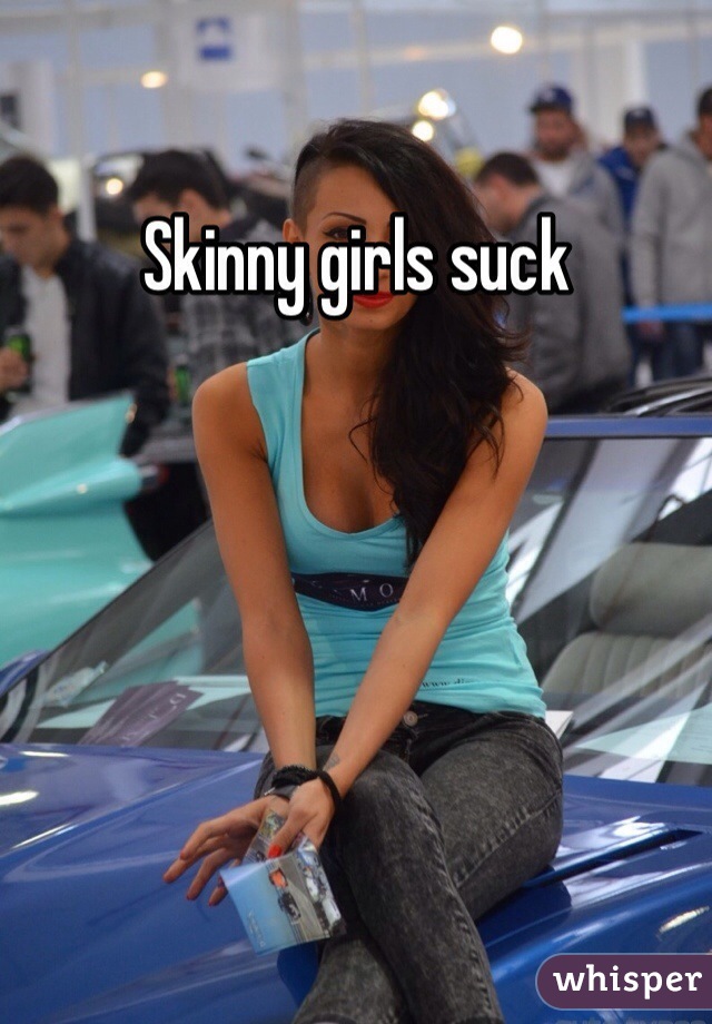 Skinny girls suck