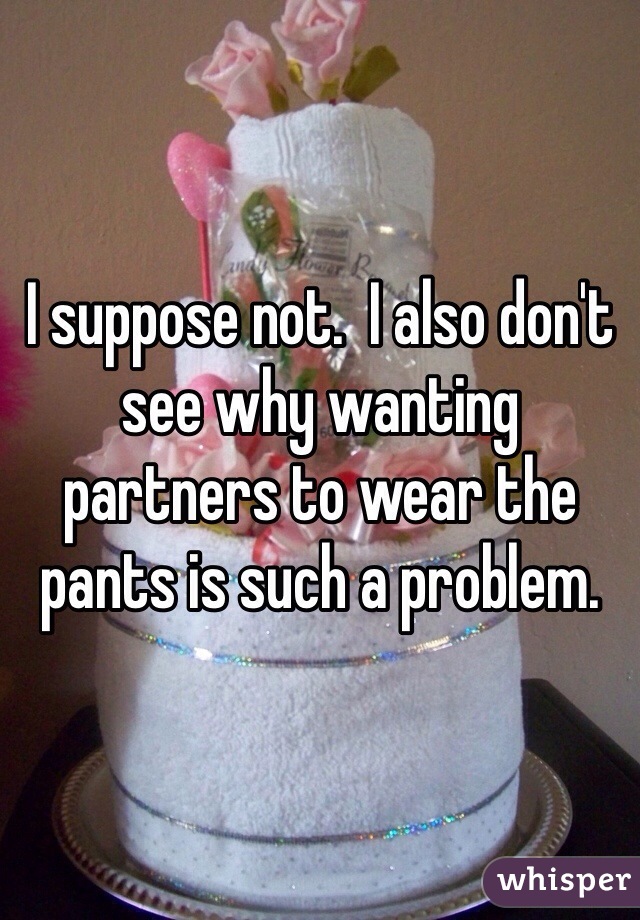 I suppose not.  I also don't see why wanting partners to wear the pants is such a problem.