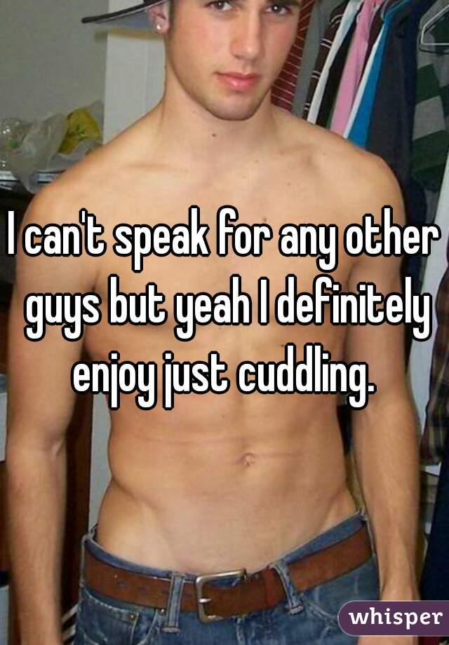 I can't speak for any other guys but yeah I definitely enjoy just cuddling. 