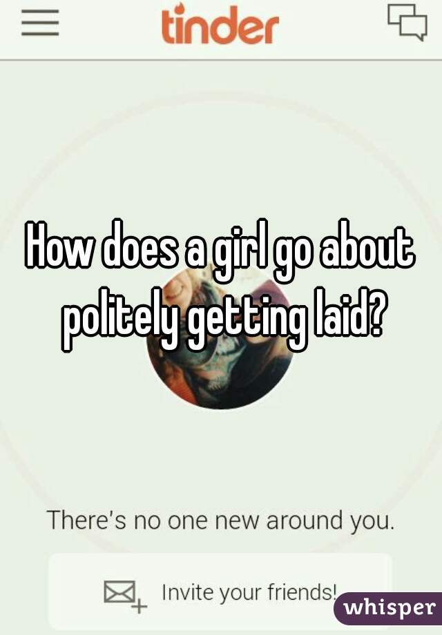 How does a girl go about politely getting laid?