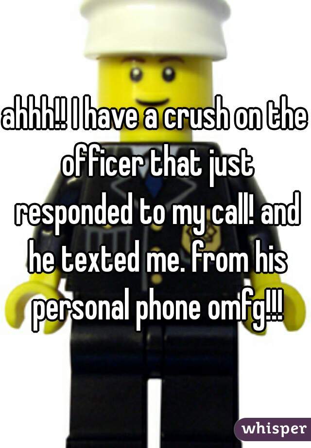 ahhh!! I have a crush on the officer that just responded to my call! and he texted me. from his personal phone omfg!!!