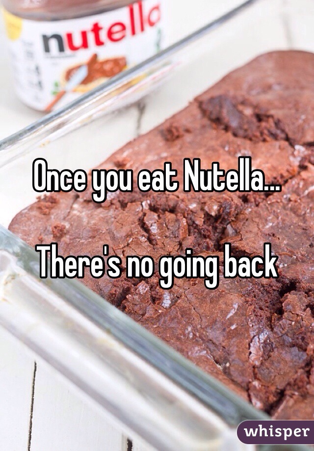 Once you eat Nutella...

There's no going back