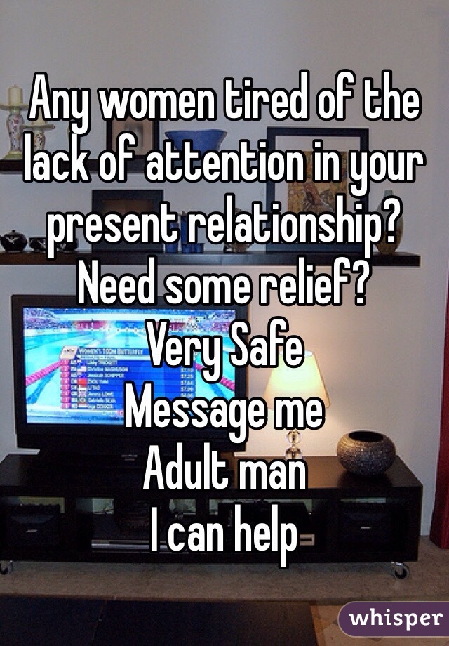 Any women tired of the lack of attention in your present relationship?
Need some relief?
Very Safe
Message me
Adult man 
I can help